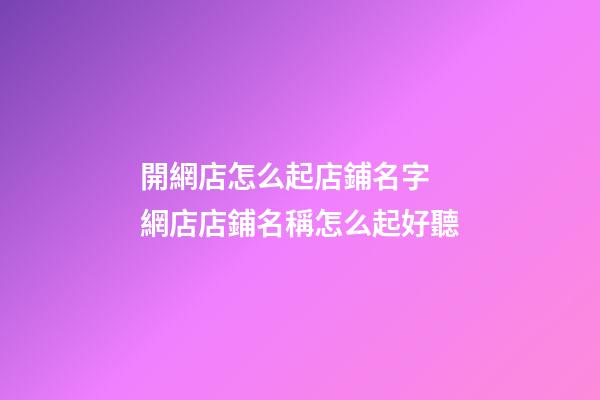 開網店怎么起店鋪名字 網店店鋪名稱怎么起好聽